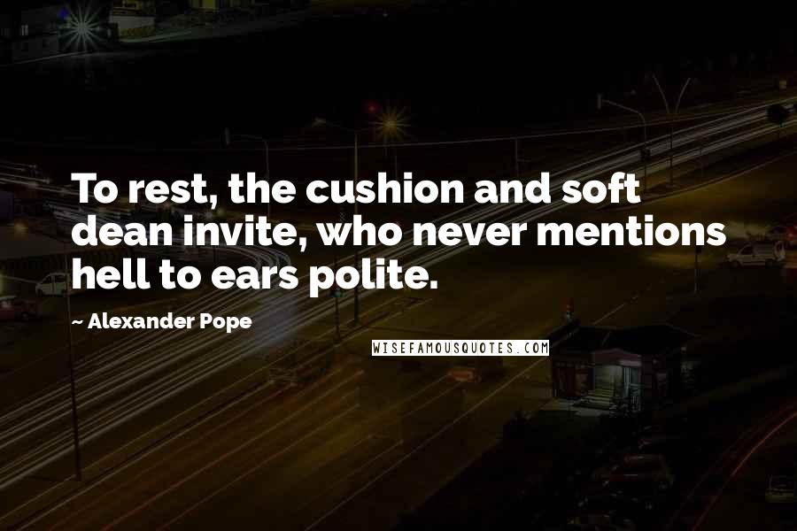 Alexander Pope Quotes: To rest, the cushion and soft dean invite, who never mentions hell to ears polite.