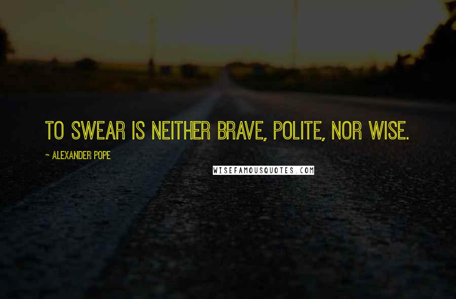 Alexander Pope Quotes: To swear is neither brave, polite, nor wise.