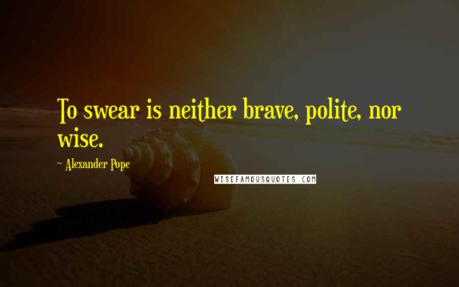 Alexander Pope Quotes: To swear is neither brave, polite, nor wise.