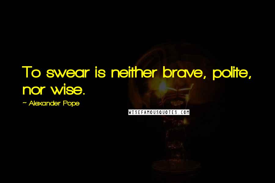 Alexander Pope Quotes: To swear is neither brave, polite, nor wise.