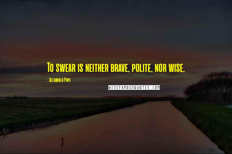 Alexander Pope Quotes: To swear is neither brave, polite, nor wise.