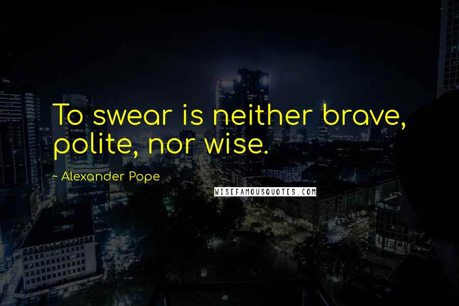 Alexander Pope Quotes: To swear is neither brave, polite, nor wise.