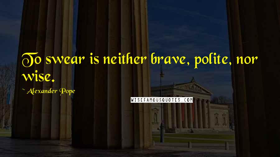 Alexander Pope Quotes: To swear is neither brave, polite, nor wise.