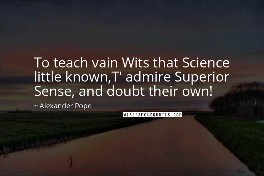 Alexander Pope Quotes: To teach vain Wits that Science little known,T' admire Superior Sense, and doubt their own!
