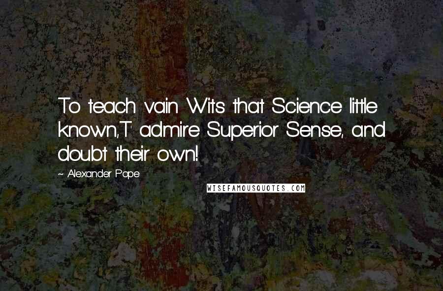 Alexander Pope Quotes: To teach vain Wits that Science little known,T' admire Superior Sense, and doubt their own!