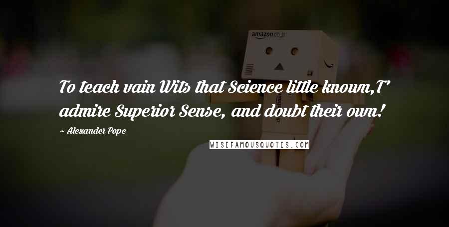 Alexander Pope Quotes: To teach vain Wits that Science little known,T' admire Superior Sense, and doubt their own!