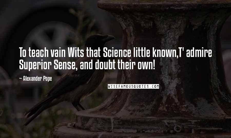 Alexander Pope Quotes: To teach vain Wits that Science little known,T' admire Superior Sense, and doubt their own!