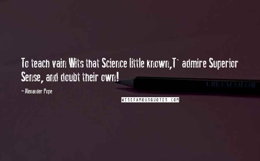 Alexander Pope Quotes: To teach vain Wits that Science little known,T' admire Superior Sense, and doubt their own!