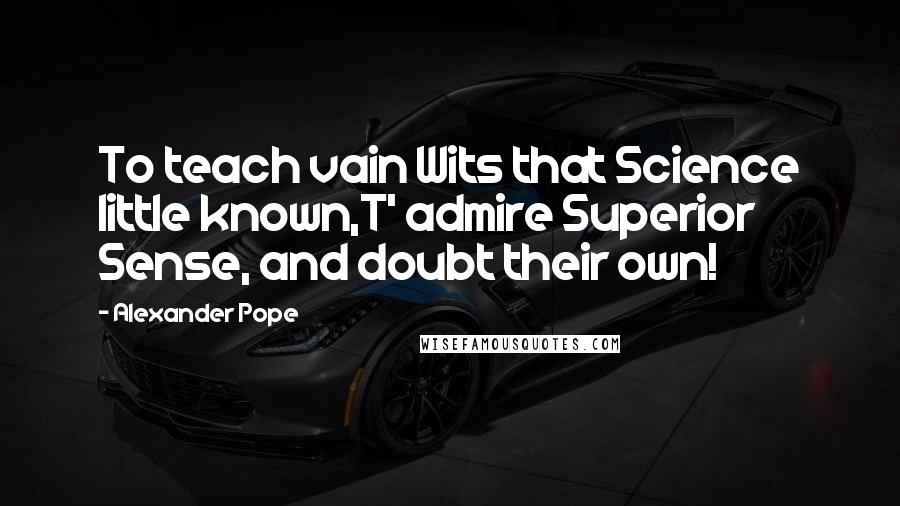 Alexander Pope Quotes: To teach vain Wits that Science little known,T' admire Superior Sense, and doubt their own!