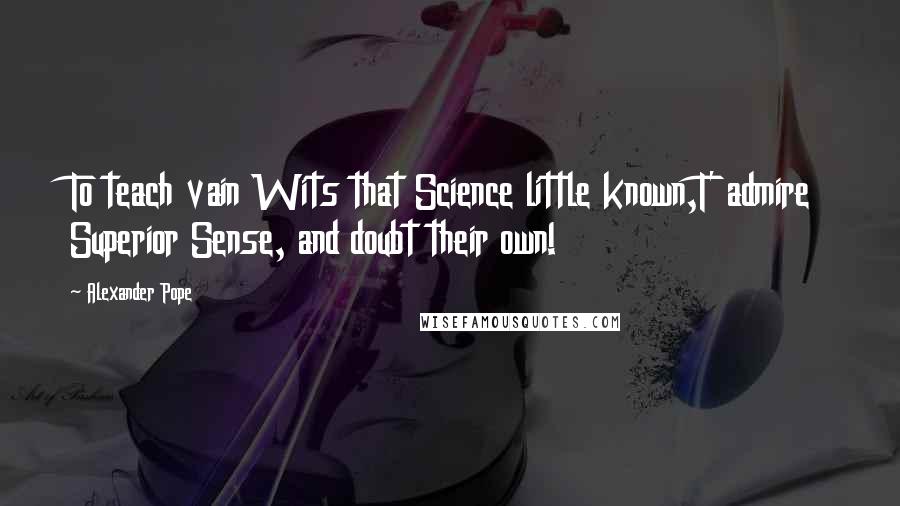 Alexander Pope Quotes: To teach vain Wits that Science little known,T' admire Superior Sense, and doubt their own!