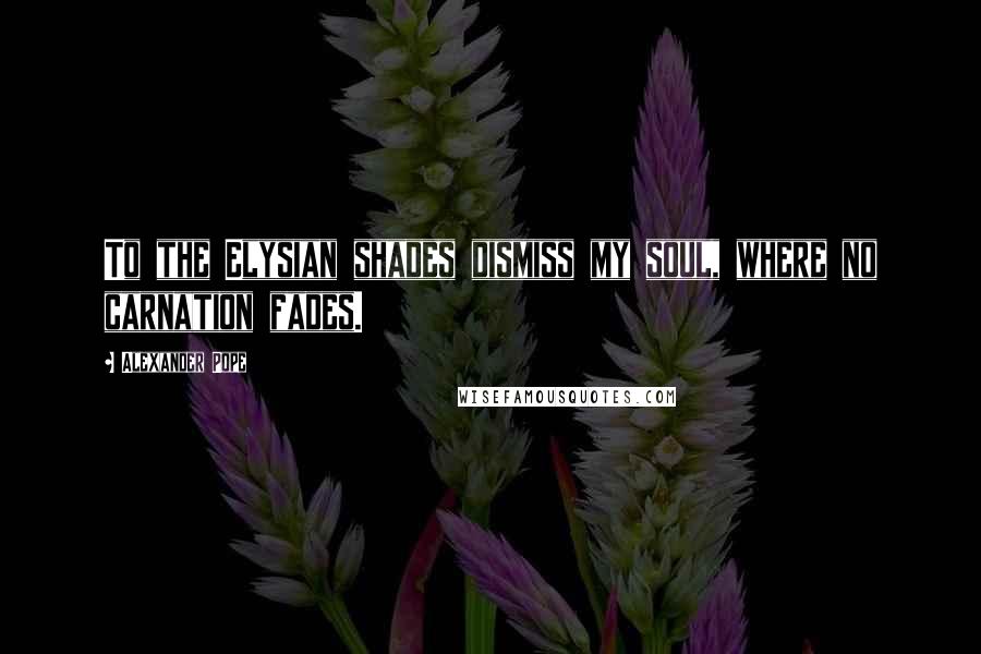 Alexander Pope Quotes: To the Elysian shades dismiss my soul, where no carnation fades.