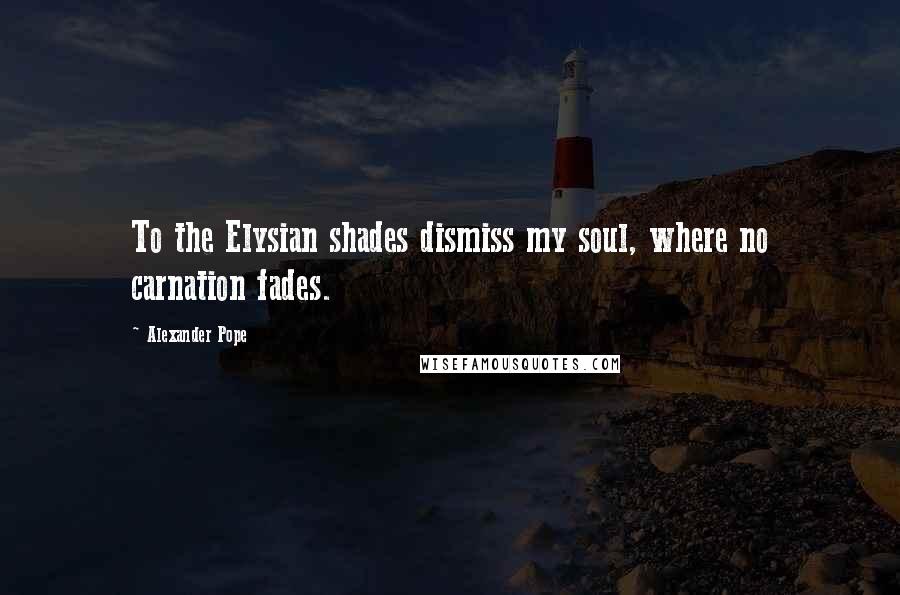 Alexander Pope Quotes: To the Elysian shades dismiss my soul, where no carnation fades.