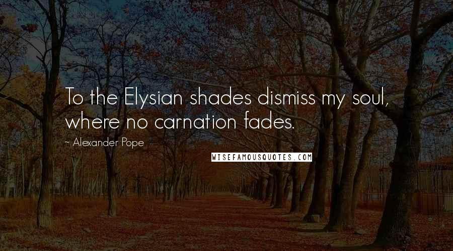 Alexander Pope Quotes: To the Elysian shades dismiss my soul, where no carnation fades.