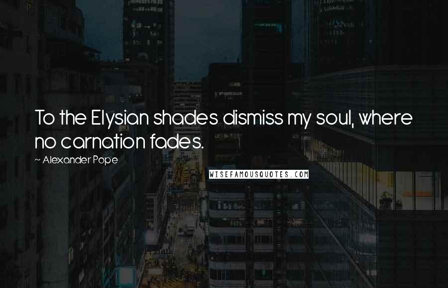 Alexander Pope Quotes: To the Elysian shades dismiss my soul, where no carnation fades.