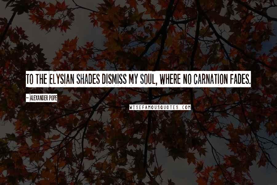 Alexander Pope Quotes: To the Elysian shades dismiss my soul, where no carnation fades.