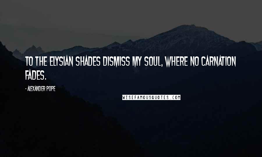 Alexander Pope Quotes: To the Elysian shades dismiss my soul, where no carnation fades.
