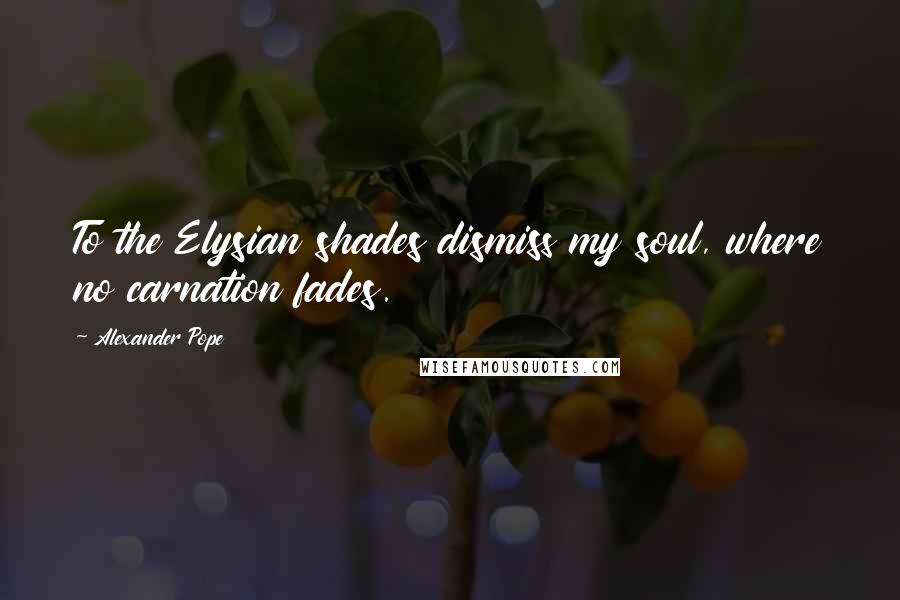 Alexander Pope Quotes: To the Elysian shades dismiss my soul, where no carnation fades.