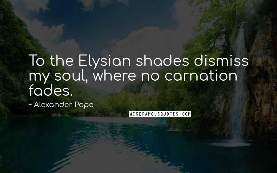 Alexander Pope Quotes: To the Elysian shades dismiss my soul, where no carnation fades.
