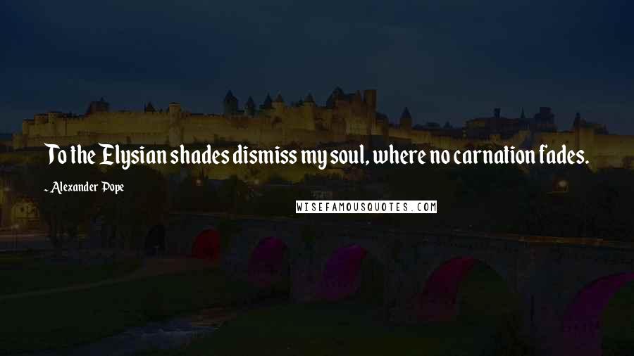 Alexander Pope Quotes: To the Elysian shades dismiss my soul, where no carnation fades.