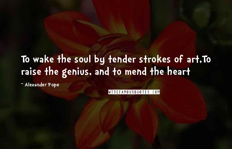 Alexander Pope Quotes: To wake the soul by tender strokes of art,To raise the genius, and to mend the heart