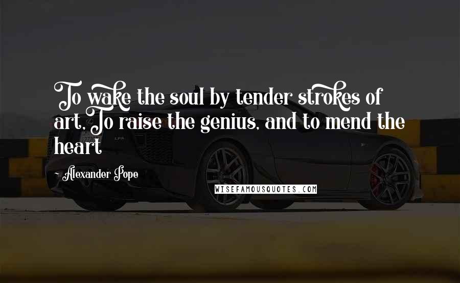 Alexander Pope Quotes: To wake the soul by tender strokes of art,To raise the genius, and to mend the heart