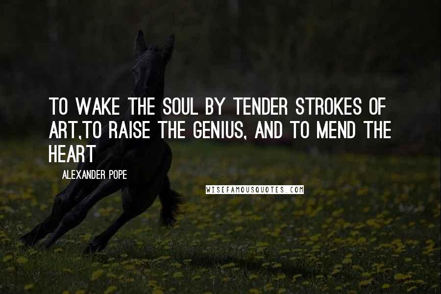 Alexander Pope Quotes: To wake the soul by tender strokes of art,To raise the genius, and to mend the heart