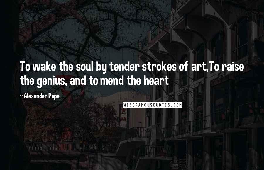 Alexander Pope Quotes: To wake the soul by tender strokes of art,To raise the genius, and to mend the heart