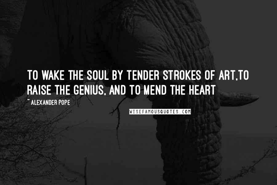 Alexander Pope Quotes: To wake the soul by tender strokes of art,To raise the genius, and to mend the heart