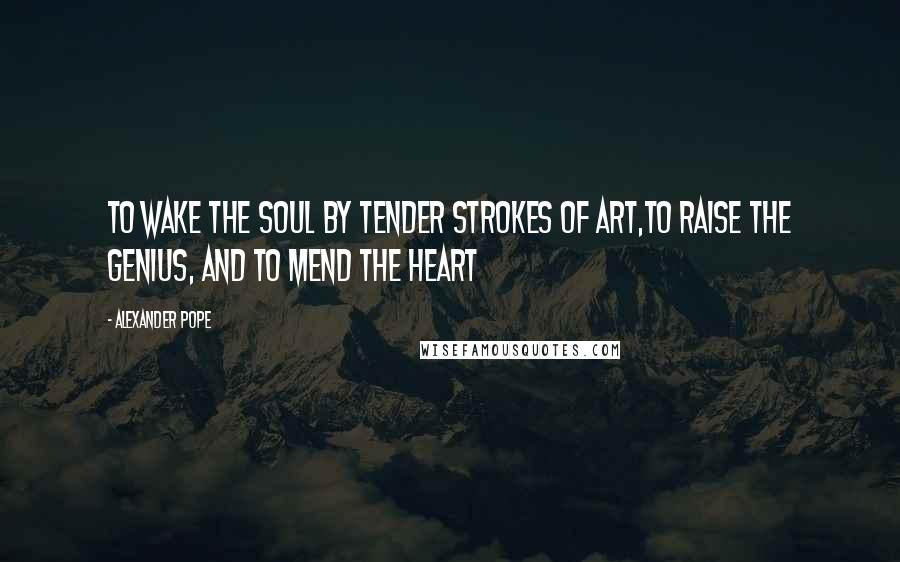 Alexander Pope Quotes: To wake the soul by tender strokes of art,To raise the genius, and to mend the heart