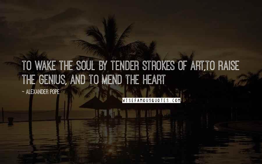 Alexander Pope Quotes: To wake the soul by tender strokes of art,To raise the genius, and to mend the heart