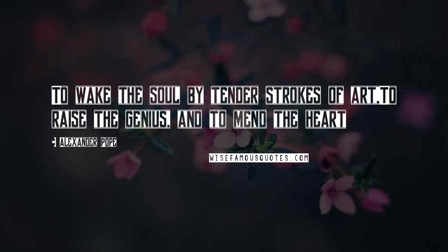 Alexander Pope Quotes: To wake the soul by tender strokes of art,To raise the genius, and to mend the heart