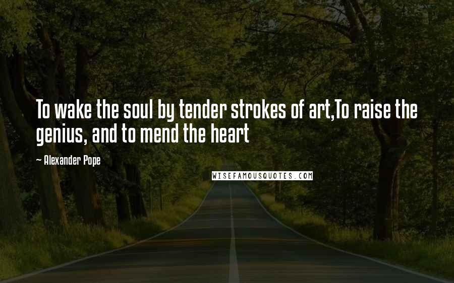 Alexander Pope Quotes: To wake the soul by tender strokes of art,To raise the genius, and to mend the heart