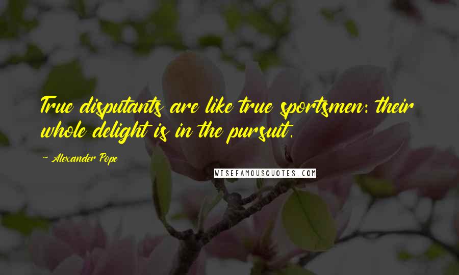 Alexander Pope Quotes: True disputants are like true sportsmen: their whole delight is in the pursuit.