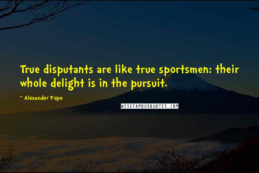 Alexander Pope Quotes: True disputants are like true sportsmen: their whole delight is in the pursuit.