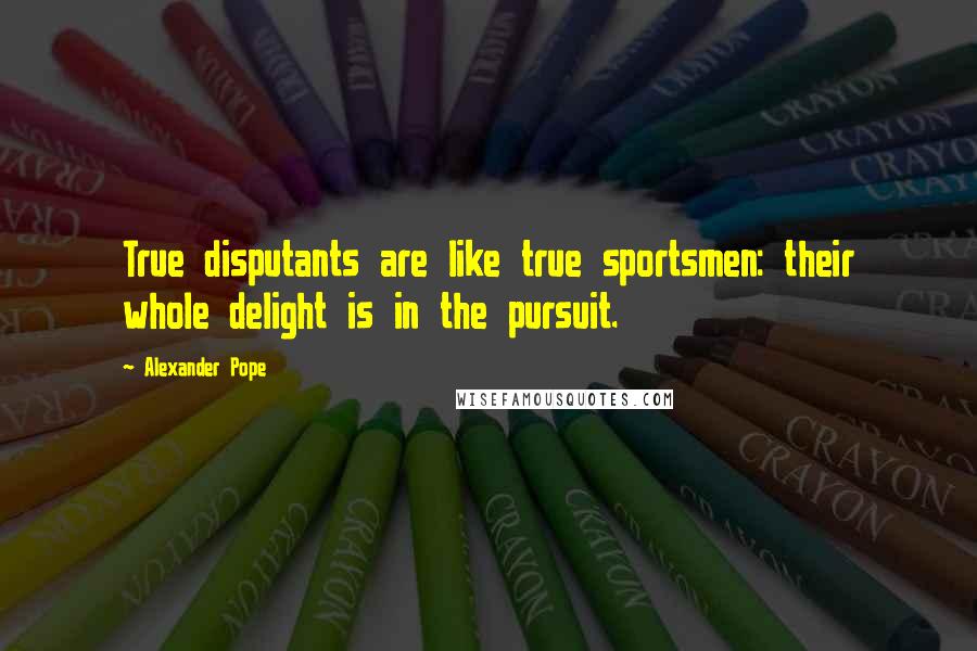 Alexander Pope Quotes: True disputants are like true sportsmen: their whole delight is in the pursuit.