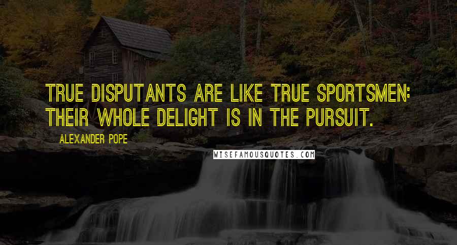 Alexander Pope Quotes: True disputants are like true sportsmen: their whole delight is in the pursuit.