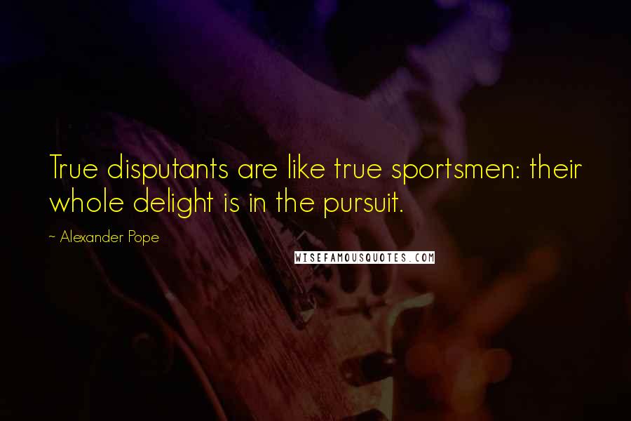 Alexander Pope Quotes: True disputants are like true sportsmen: their whole delight is in the pursuit.
