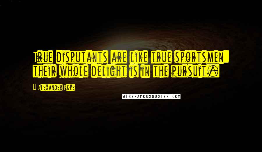 Alexander Pope Quotes: True disputants are like true sportsmen: their whole delight is in the pursuit.