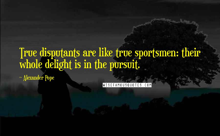 Alexander Pope Quotes: True disputants are like true sportsmen: their whole delight is in the pursuit.