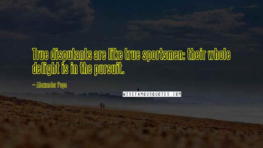 Alexander Pope Quotes: True disputants are like true sportsmen: their whole delight is in the pursuit.