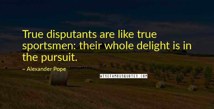 Alexander Pope Quotes: True disputants are like true sportsmen: their whole delight is in the pursuit.