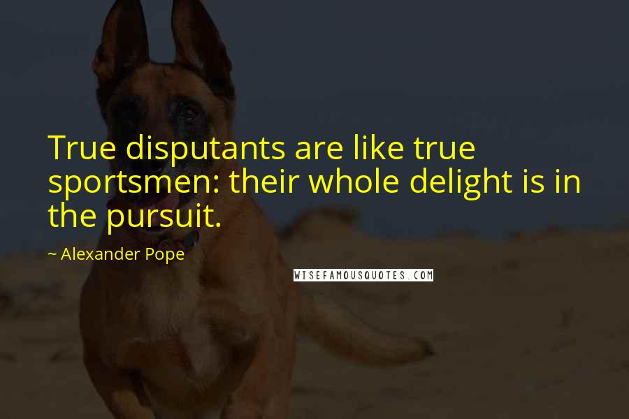 Alexander Pope Quotes: True disputants are like true sportsmen: their whole delight is in the pursuit.