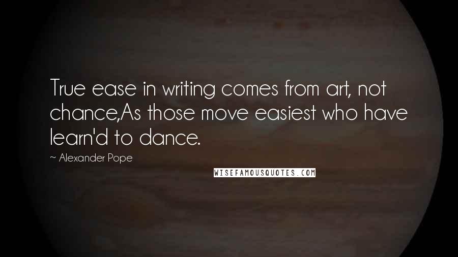 Alexander Pope Quotes: True ease in writing comes from art, not chance,As those move easiest who have learn'd to dance.