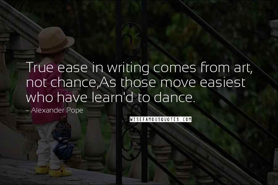 Alexander Pope Quotes: True ease in writing comes from art, not chance,As those move easiest who have learn'd to dance.