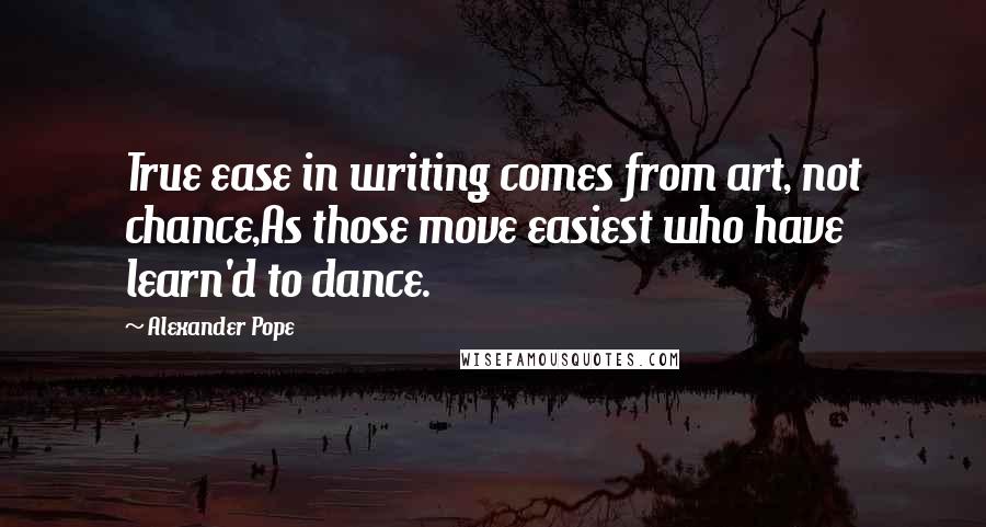 Alexander Pope Quotes: True ease in writing comes from art, not chance,As those move easiest who have learn'd to dance.