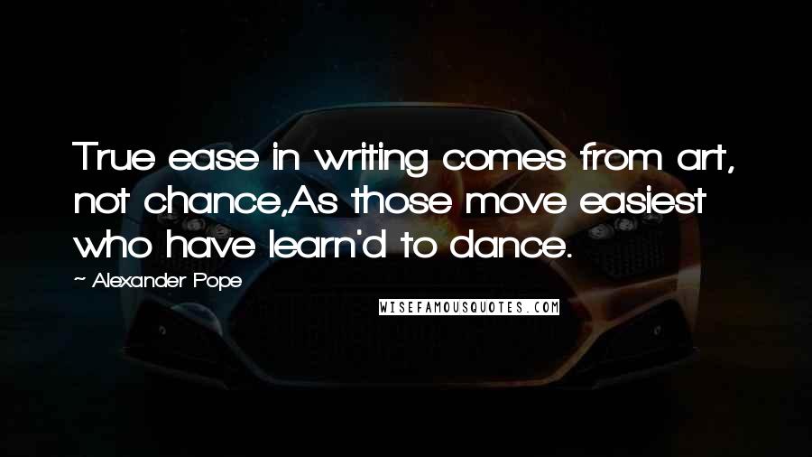 Alexander Pope Quotes: True ease in writing comes from art, not chance,As those move easiest who have learn'd to dance.