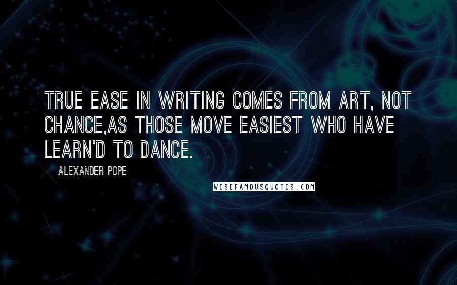 Alexander Pope Quotes: True ease in writing comes from art, not chance,As those move easiest who have learn'd to dance.