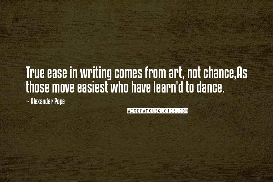 Alexander Pope Quotes: True ease in writing comes from art, not chance,As those move easiest who have learn'd to dance.