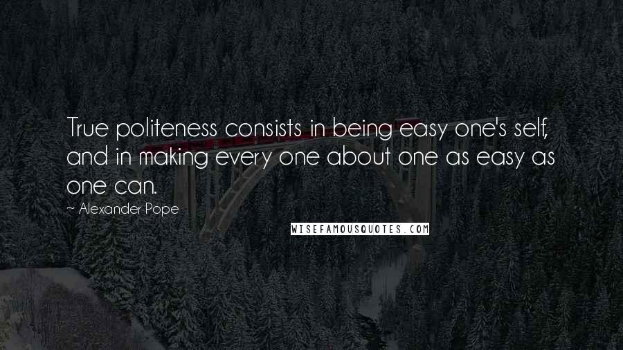 Alexander Pope Quotes: True politeness consists in being easy one's self, and in making every one about one as easy as one can.