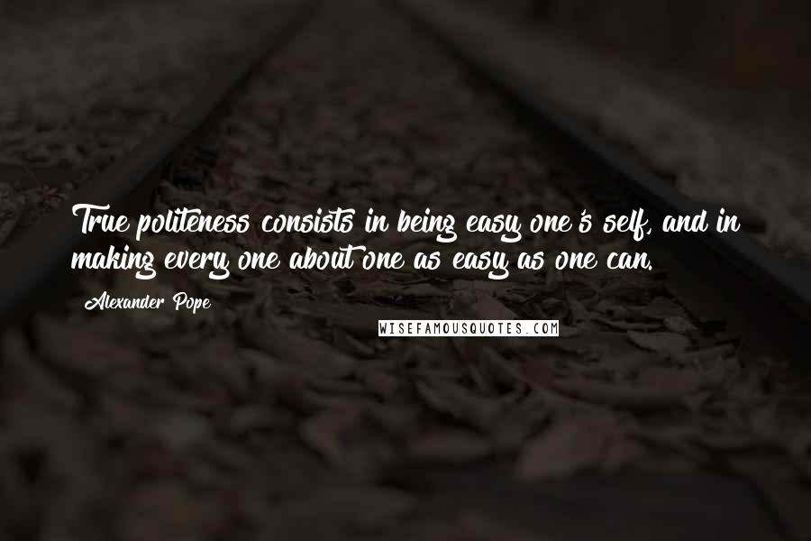 Alexander Pope Quotes: True politeness consists in being easy one's self, and in making every one about one as easy as one can.